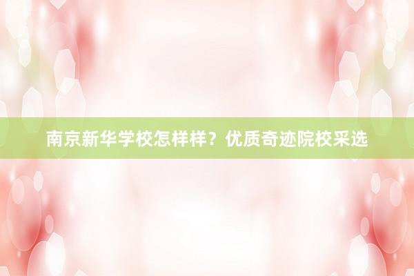 南京新华学校怎样样？优质奇迹院校采选