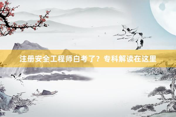 注册安全工程师白考了？专科解读在这里