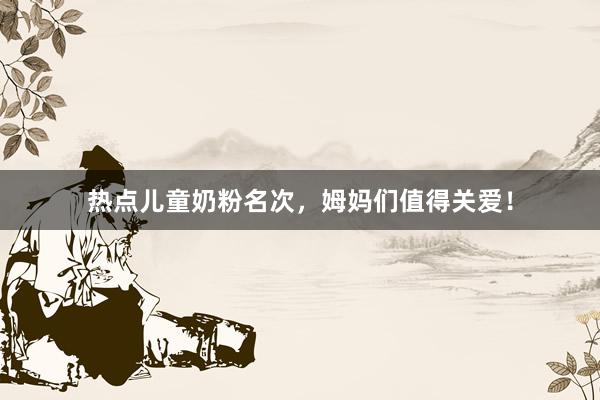 热点儿童奶粉名次，姆妈们值得关爱！