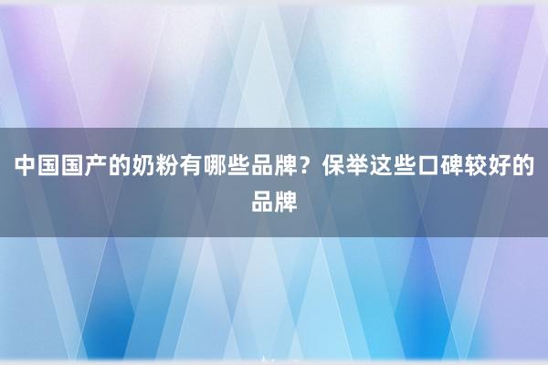 中国国产的奶粉有哪些品牌？保举这些口碑较好的品牌