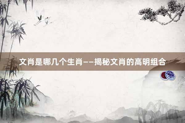 文肖是哪几个生肖——揭秘文肖的高明组合