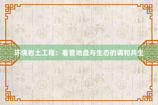 环境岩土工程：看管地盘与生态的调和共生