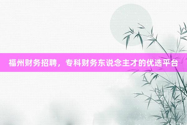 福州财务招聘，专科财务东说念主才的优选平台