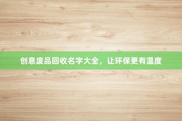 创意废品回收名字大全，让环保更有温度