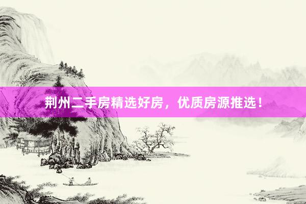 荆州二手房精选好房，优质房源推选！